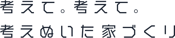 考えて。考えて。考えぬいた家づくり