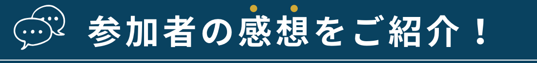 参加者の感想をご紹介！